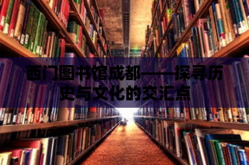 西門圖書館成都——探尋歷史與文化的交匯點