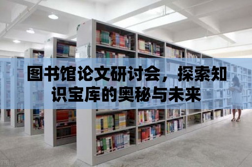 圖書館論文研討會，探索知識寶庫的奧秘與未來