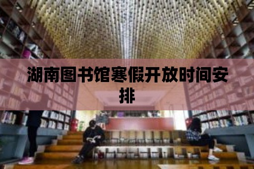 湖南圖書館寒假開放時間安排