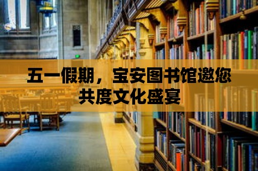 五一假期，寶安圖書館邀您共度文化盛宴