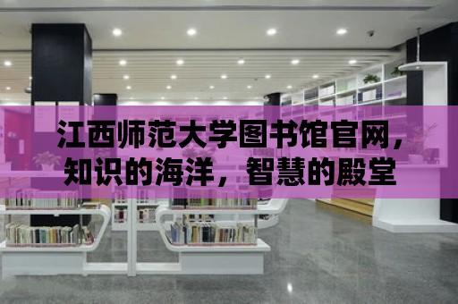 江西師范大學圖書館官網，知識的海洋，智慧的殿堂