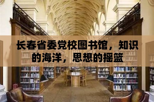 長春省委黨校圖書館，知識的海洋，思想的搖籃