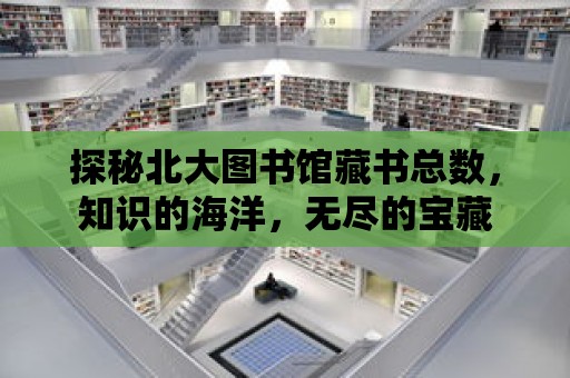 探秘北大圖書館藏書總數，知識的海洋，無盡的寶藏