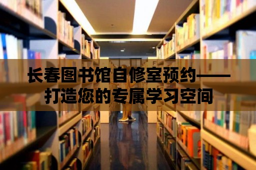 長春圖書館自修室預約——打造您的專屬學習空間