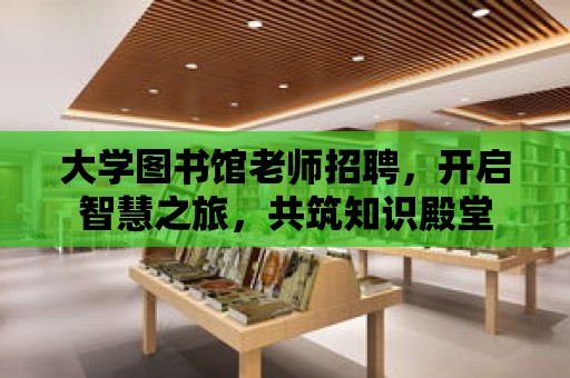 大學圖書館老師招聘，開啟智慧之旅，共筑知識殿堂