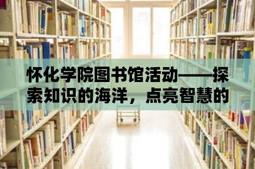 懷化學院圖書館活動——探索知識的海洋，點亮智慧的燈塔