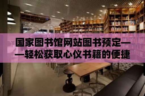 國家圖書館網站圖書預定——輕松獲取心儀書籍的便捷途徑