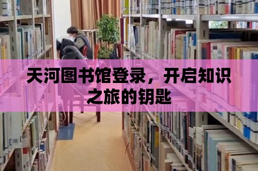 天河圖書館登錄，開啟知識之旅的鑰匙