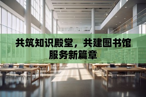 共筑知識殿堂，共建圖書館服務新篇章