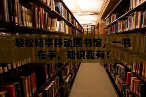 輕松暢享移動圖書館，一書在手，知識我有！