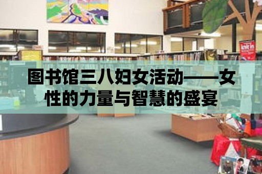 圖書館三八婦女活動——女性的力量與智慧的盛宴