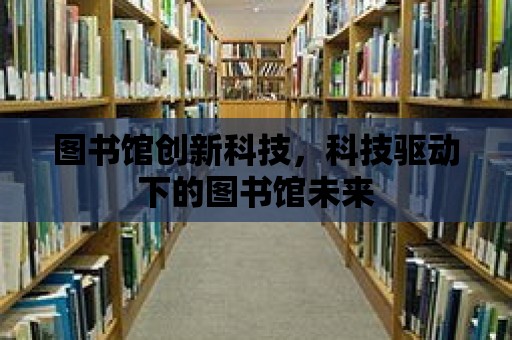 圖書館創新科技，科技驅動下的圖書館未來