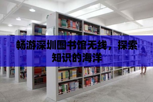 暢游深圳圖書館無線，探索知識的海洋