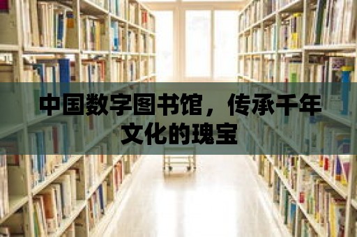 中國數字圖書館，傳承千年文化的瑰寶