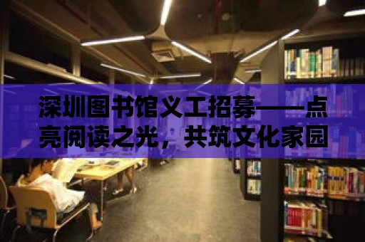 深圳圖書館義工招募——點亮閱讀之光，共筑文化家園