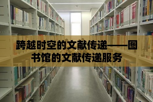 跨越時空的文獻傳遞——圖書館的文獻傳遞服務