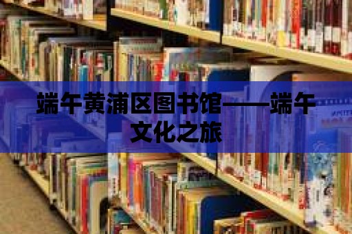 端午黃浦區圖書館——端午文化之旅