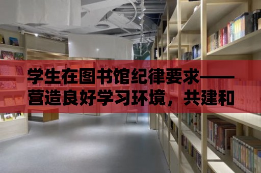 學生在圖書館紀律要求——營造良好學習環境，共建和諧圖書館