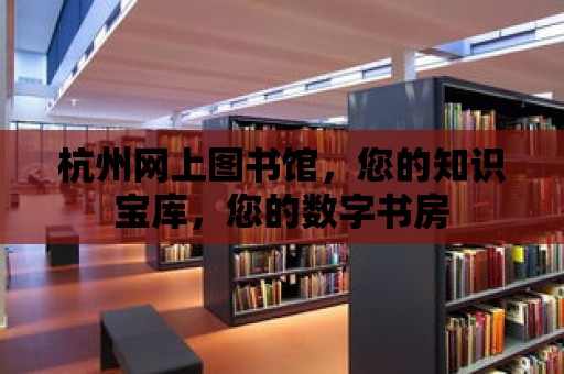 杭州網上圖書館，您的知識寶庫，您的數字書房