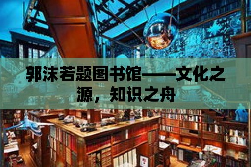 郭沫若題圖書(shū)館——文化之源，知識(shí)之舟