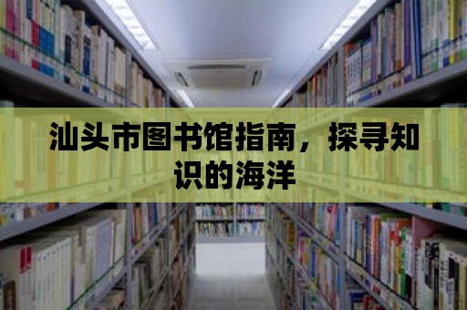 汕頭市圖書館指南，探尋知識的海洋