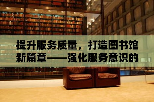 提升服務質量，打造圖書館新篇章——強化服務意識的重要性