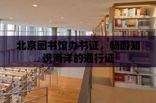 北京圖書館辦書證，暢游知識海洋的通行證