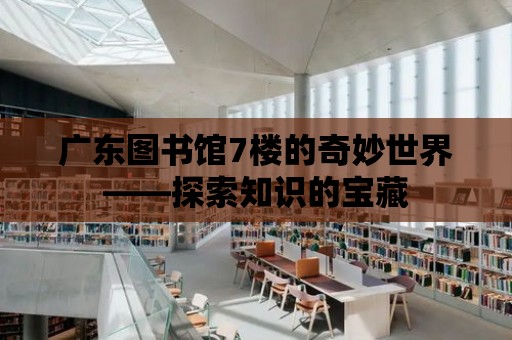 廣東圖書館7樓的奇妙世界——探索知識(shí)的寶藏