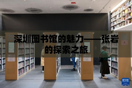 深圳圖書館的魅力——張巖的探索之旅