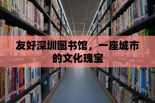 友好深圳圖書館，一座城市的文化瑰寶