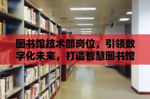 圖書館技術部崗位，引領數字化未來，打造智慧圖書館