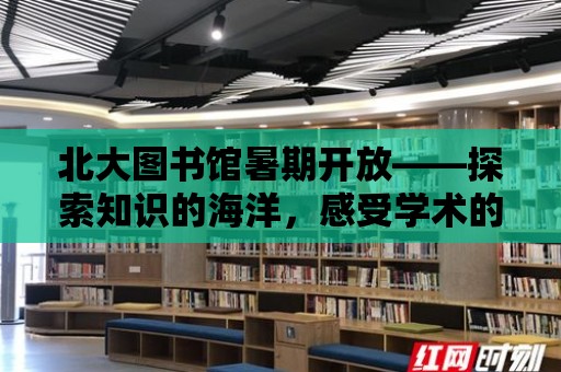 北大圖書館暑期開放——探索知識的海洋，感受學術的魅力