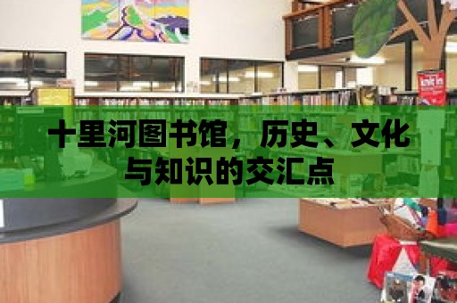 十里河圖書館，歷史、文化與知識的交匯點