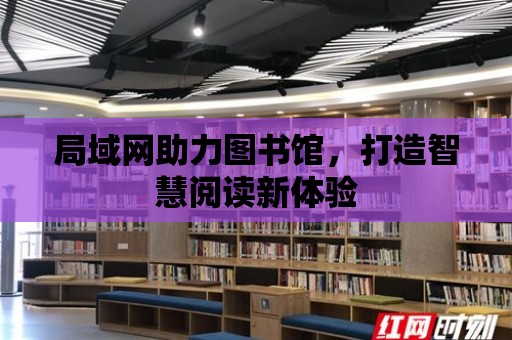 局域網助力圖書館，打造智慧閱讀新體驗