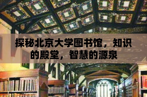 探秘北京大學圖書館，知識的殿堂，智慧的源泉