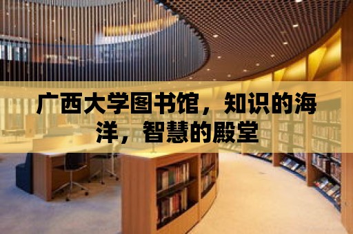 廣西大學(xué)圖書館，知識的海洋，智慧的殿堂