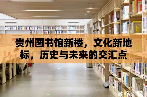 貴州圖書館新樓，文化新地標，歷史與未來的交匯點