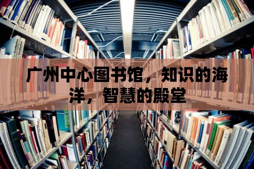 廣州中心圖書館，知識的海洋，智慧的殿堂