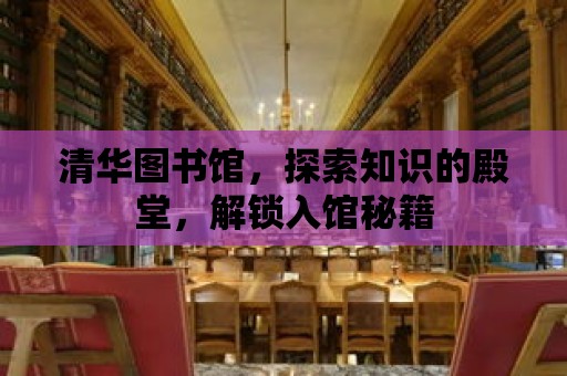 清華圖書館，探索知識(shí)的殿堂，解鎖入館秘籍