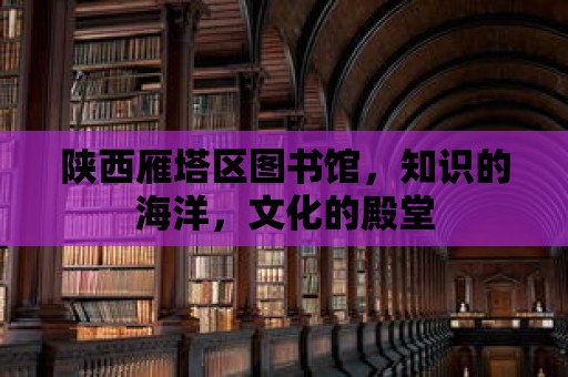 陜西雁塔區(qū)圖書館，知識的海洋，文化的殿堂