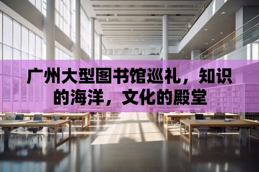 廣州大型圖書館巡禮，知識的海洋，文化的殿堂