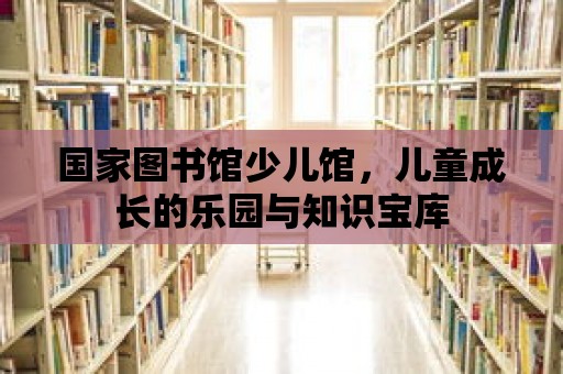 國家圖書館少兒館，兒童成長的樂園與知識寶庫