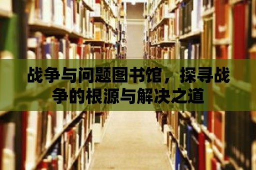 戰爭與問題圖書館，探尋戰爭的根源與解決之道