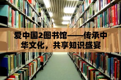 愛中國2圖書館——傳承中華文化，共享知識盛宴