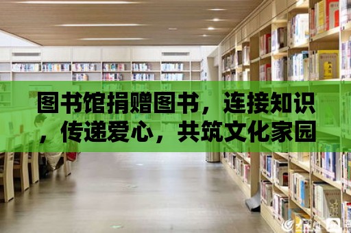 圖書館捐贈(zèng)圖書，連接知識(shí)，傳遞愛(ài)心，共筑文化家園