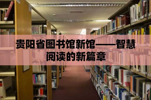 貴陽省圖書館新館——智慧閱讀的新篇章