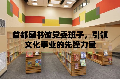 首都圖書館黨委班子，引領文化事業的先鋒力量