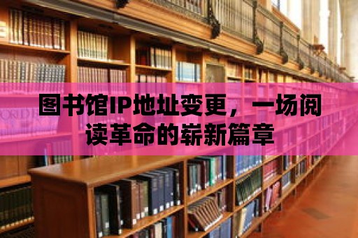 圖書館IP地址變更，一場(chǎng)閱讀革命的嶄新篇章