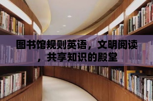 圖書館規(guī)則英語，文明閱讀，共享知識的殿堂