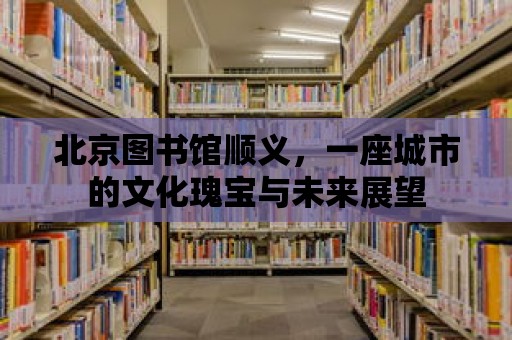 北京圖書館順義，一座城市的文化瑰寶與未來展望